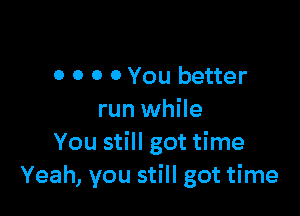 0 0 0 0 You better

run while
You still got time
Yeah, you still got time