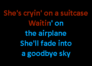 She's cryin' on a suitcase
Waitin' on

the airplane
She'll fade into
a goodbye sky
