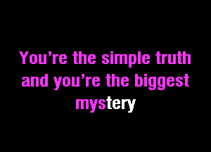 YouTe the simple truth

and you're the biggest
mystery