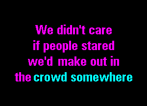 We didn't care
if people stared

we'd make out in
the crowd somewhere