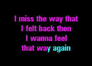 I miss the way that
I felt back then

I wanna feel
that way again