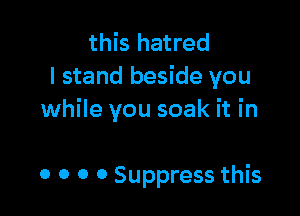 this hatred
I stand beside you

while you soak it in

0 0 0 0 Suppress this