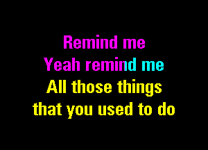 Remind me
Yeah remind me

All those things
that you used to do