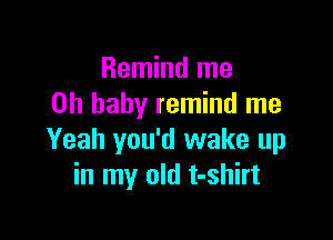 Remind me
Oh baby remind me

Yeah you'd wake up
in my old t-shirt