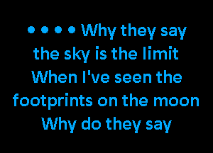 0 0 0 0 Why they say
the sky is the limit

When I've seen the
footprints on the moon
Why do they say