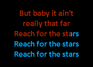 But baby it ain't
really that far
Reach for the stars
Reach for the stars
Reach for the stars