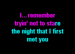 I... remember
tryin' not to stare

the night that I first
met you