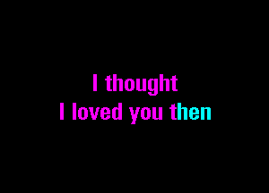 lthought

I loved you then