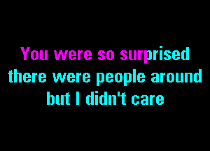 You were so surprised

there were people around
but I didn't care