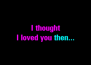 lthought

I loved you then...
