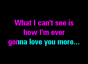 What I can't see is

how I'm ever
gonna love you more...