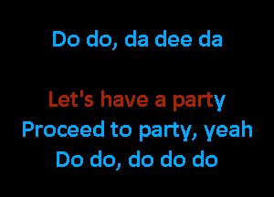 Do do, da dee da

Let's have a party
Proceed to party, yeah
Do do, do do do