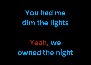 You had me
dim the lights

Yeah, we
owned the night