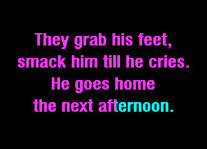They grab his feet,
smack him till he cries.
He goes home
the next afternoon.