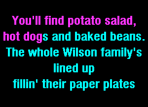 You'll find potato salad,
hot dogs and baked beans.
The whole Wilson family's

lined up

fillin' their paper plates