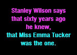 Stanley Wilson says
that sixty years ago
he knew,
that Miss Emma Tucker
was the one.