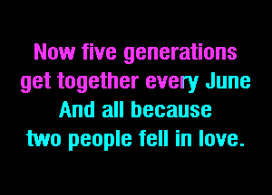Now five generations
get together every June
And all because
two people fell in love.