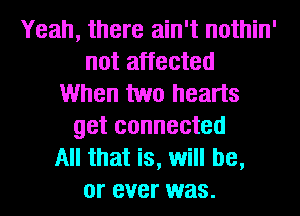 Yeah, there ain't nothin'
not affected
When two hearts
get connected
All that is, will be,
or ever was.