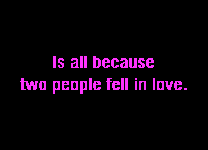 Is all because

two people fell in love.
