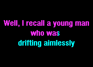 Well, I recall a young man

who was
drifting aimlessly