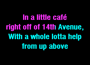 In a little caf6
right off of 14th Avenue,

With a whole lotta help
from up above