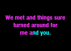 We met and things sure
turned around for

me and you.