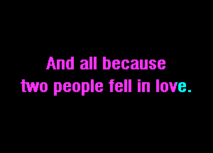 And all because

two people fell in love.