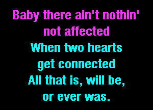 Baby there ain't nothin'
not affected
When two hearts
get connected
All that is, will be,
or ever was.