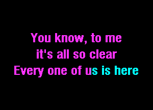 You know, to me

it's all so clear
Every one of us is here