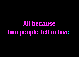 All because

two people fell in love.