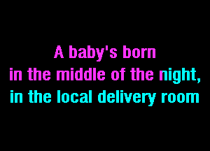 A baby's born
in the middle of the night,
in the local delivery room
