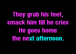 They grab his feet,
smack him till he cries
He goes home
the next afternoon.