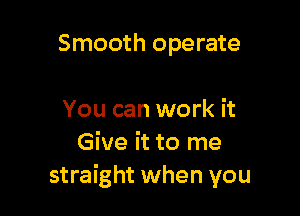 Smooth operate

You can work it
Give it to me
straight when you