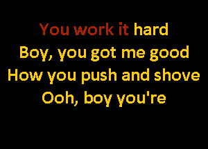 You work it hard
Boy, you got me good

How you push and shove
Ooh, boy you're