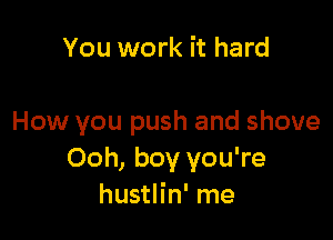You work it hard

How you push and shove
Ooh, boy you're
hustlin' me