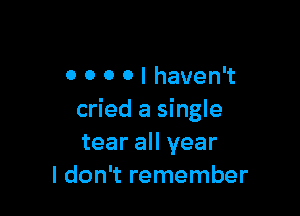 o o o 0 I haven't

cried a single
tear all year
I don't remember