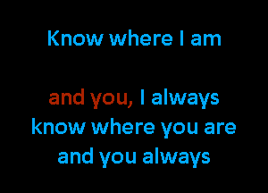 Know where I am

and you, I always
know where you are
and you always