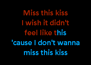 Miss this kiss
I wish it didn't

feel like this
'cause I don't wanna
miss this kiss