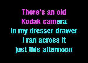 There's an old
Kodak camera
in my dresser drawer
I ran across it
just this afternoon