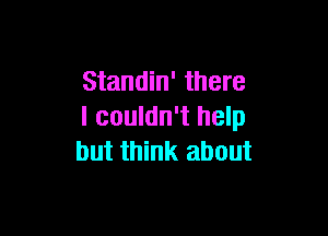 Standin' there
I couldn't help

but think about