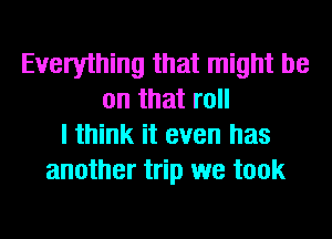 Everything that might be
on that roll
I think it even has
another trip we took
