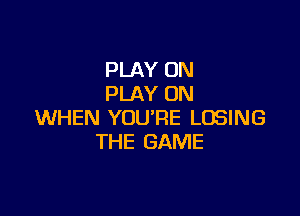 PLAY ON
PLAY ON

WHEN YOU'RE LOSING
THE GAME