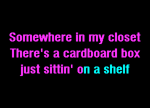 Somewhere in my closet
There's a cardboard box
just sittin' on a shelf