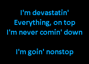 I'm devastatin'
Everything, on top
I'm never comin' down

I'm goin' nonstop