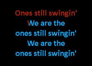 Ones still swingin'
We are the

ones still swingin'
We are the
ones still swingin'