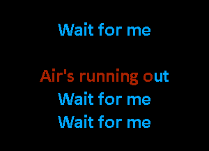 Wait for me

Air's running out
Wait for me
Wait for me