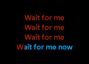 Wait for me
Wait for me

Wait for me
Wait for me now