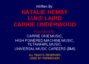 Written Byz

CARRIE OKIE MUSIC,

HIGH POWERED MACHINE MUSIC,
TILTAWHIRL MUSIC,

UNIVERSAL MUSIC CAREERS (BMI)

ALL NGHTS RESERVED
USED BY PERMISSION
