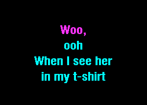 Woo,
ooh

When I see her
in my t-shirt