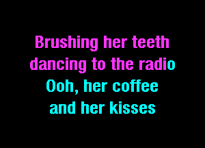 Brushing her teeth
dancing to the radio

Ooh, her coffee
and her kisses